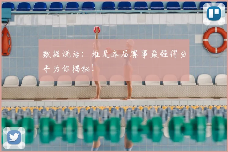 数据说话:谁是本届赛事最强得分手为你揭秘!