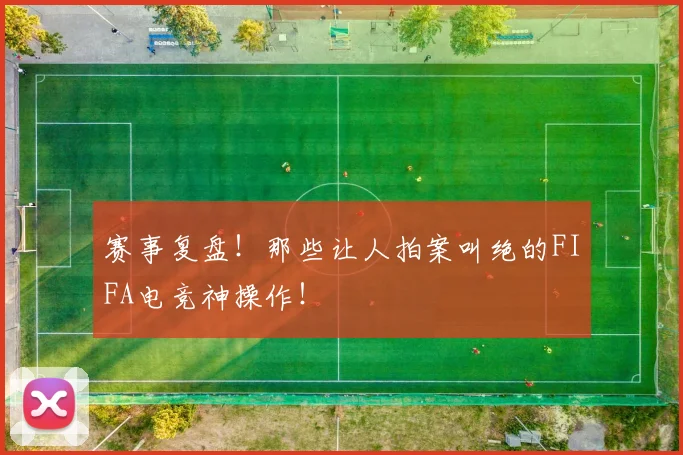 赛事复盘！那些让人拍案叫绝的FIFA电竞神操作！