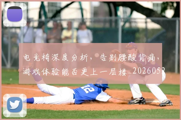 电竞椅深度分析,告别腰酸背痛,游戏体验能否更上一层楼_20260526085941
