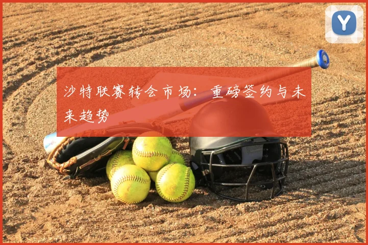 沙特联赛转会市场:重磅签约与未来趋势