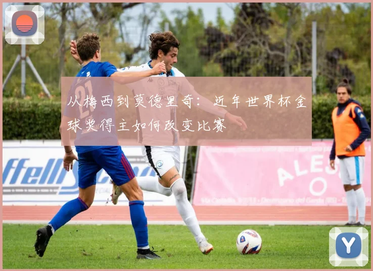 从梅西到莫德里奇:近年世界杯金球奖得主如何改变比赛