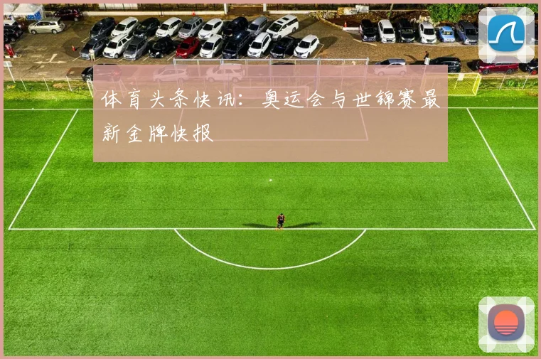 体育头条快讯:奥运会与世锦赛最新金牌快报