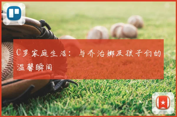 C罗家庭生活:与乔治娜及孩子们的温馨瞬间