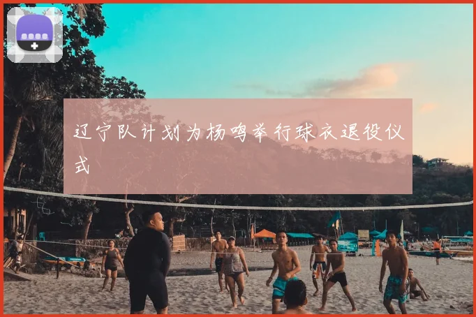 辽宁队计划为杨鸣举行球衣退役仪式