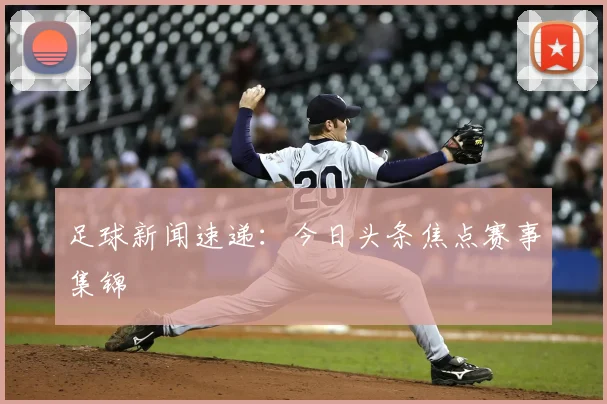 足球新闻速递:今日头条焦点赛事集锦