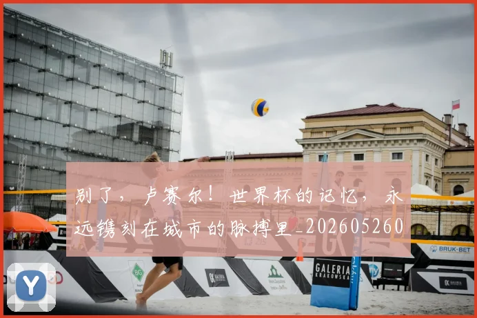 别了,卢赛尔!世界杯的记忆,永远镌刻在城市的脉搏里_20260526073150