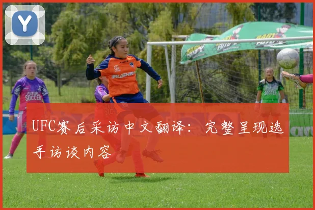 UFC赛后采访中文翻译:完整呈现选手访谈内容
