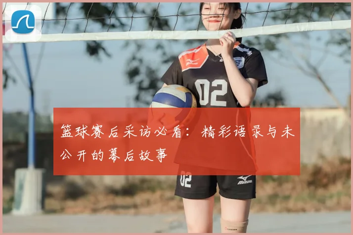 篮球赛后采访必看：精彩语录与未公开的幕后故事