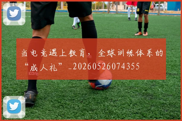 当电竞遇上教育，全球训练体系的“成人礼”_20260526074355