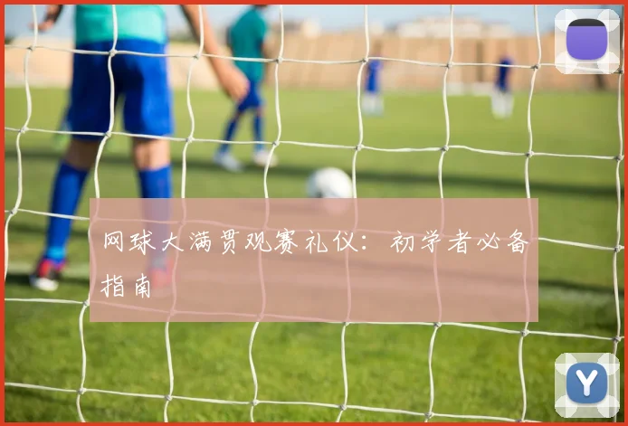 网球大满贯观赛礼仪:初学者必备指南