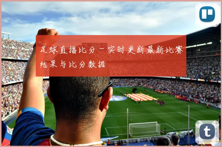 足球直播比分 - 实时更新最新比赛结果与比分数据