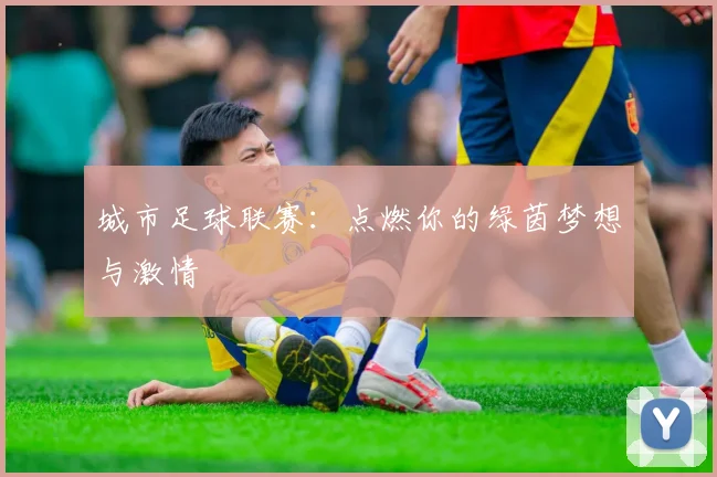 城市足球联赛：点燃你的绿茵梦想与激情