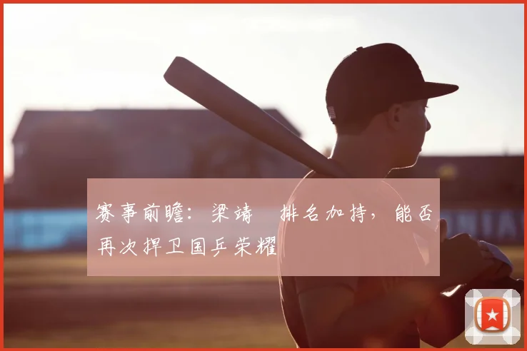 赛事前瞻：梁靖崑排名加持，能否再次捍卫国乒荣耀