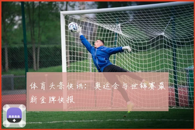 体育头条快讯：奥运会与世锦赛最新金牌快报