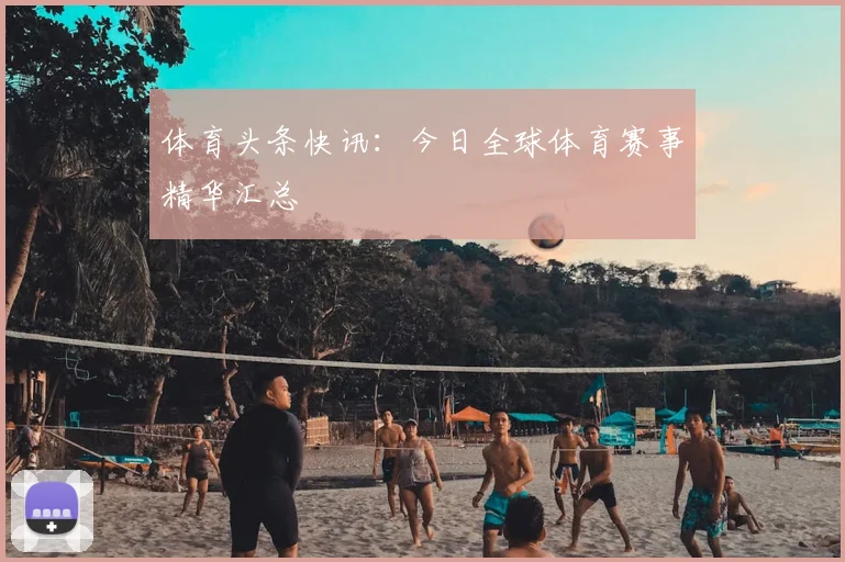 体育头条快讯:今日全球体育赛事精华汇总
