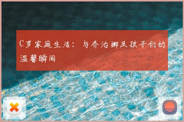 C罗家庭生活：与乔治娜及孩子们的温馨瞬间