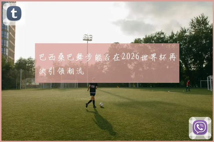 巴西桑巴舞步能否在2026世界杯再次引领潮流