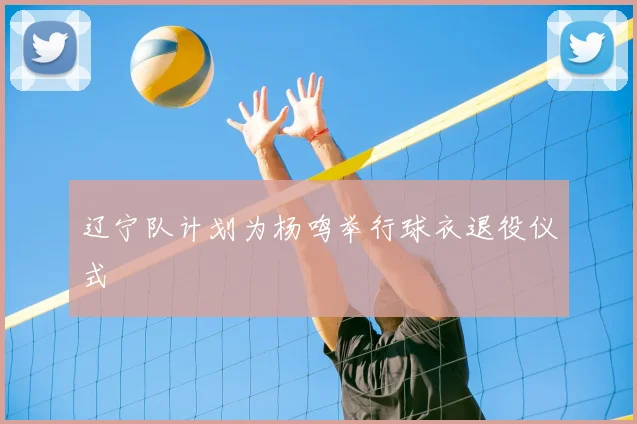 辽宁队计划为杨鸣举行球衣退役仪式