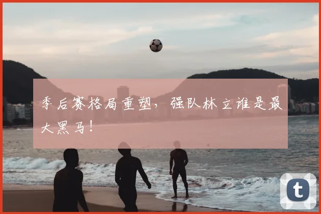 季后赛格局重塑,强队林立谁是最大黑马!