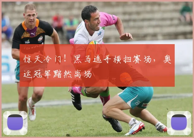 惊天冷门!黑马选手横扫赛场,奥运冠军黯然离场