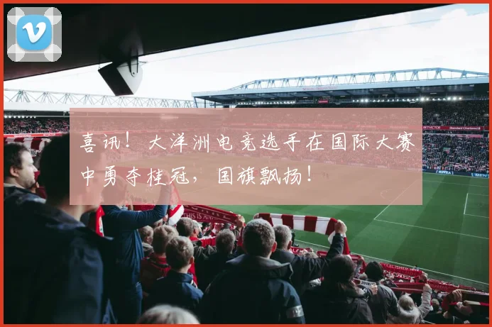 喜讯！大洋洲电竞选手在国际大赛中勇夺桂冠，国旗飘扬！