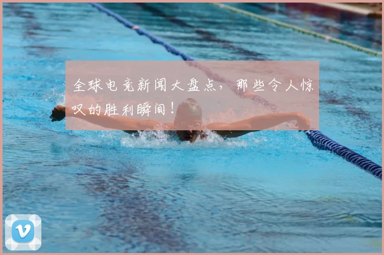 全球电竞新闻大盘点,那些令人惊叹的胜利瞬间!