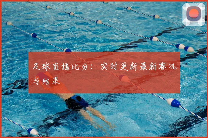 足球直播比分:实时更新最新赛况与结果