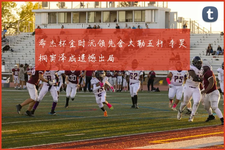 希杰杯金时沅领先舍夫勒五杆 李昊桐窦泽成遗憾出局
