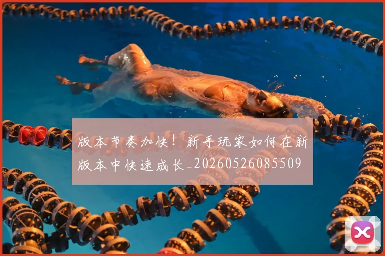 版本节奏加快!新手玩家如何在新版本中快速成长_20260526085509