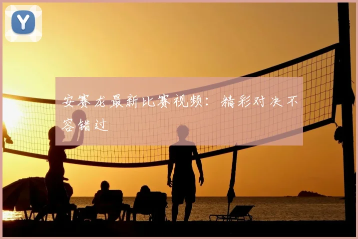 安赛龙最新比赛视频：精彩对决不容错过