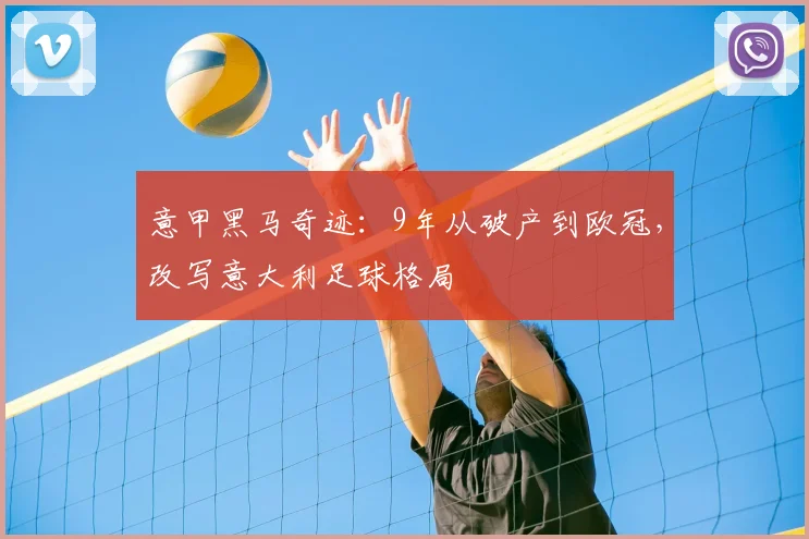 意甲黑马奇迹:9年从破产到欧冠,改写意大利足球格局