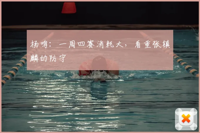 杨鸣：一周四赛消耗大，看重张镇麟的防守