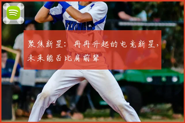聚焦新星:冉冉升起的电竞新星,未来能否比肩前辈