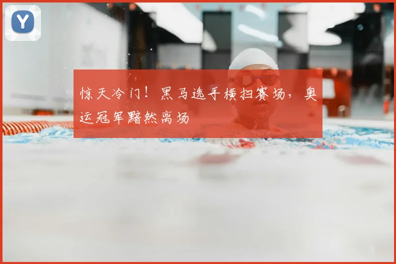 惊天冷门!黑马选手横扫赛场,奥运冠军黯然离场