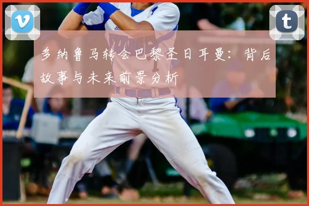 多纳鲁马转会巴黎圣日耳曼:背后故事与未来前景分析