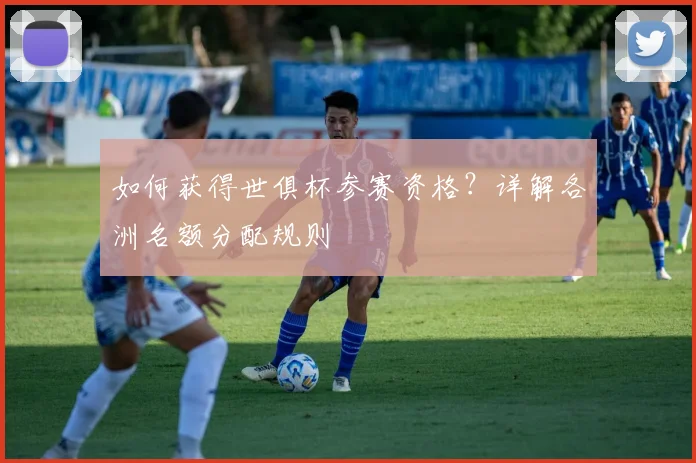 如何获得世俱杯参赛资格？详解各洲名额分配规则