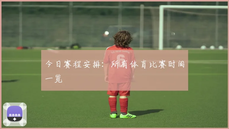 今日赛程安排：所有体育比赛时间一览