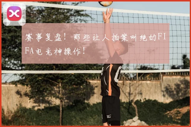 赛事复盘!那些让人拍案叫绝的FIFA电竞神操作!