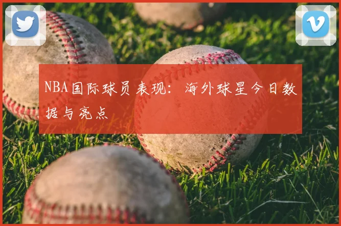 NBA国际球员表现:海外球星今日数据与亮点