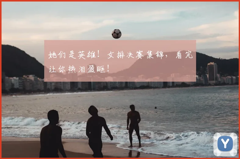 她们是英雄!女排决赛集锦,看完让你热泪盈眶!