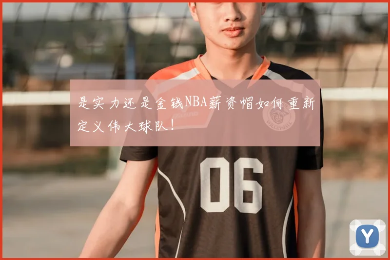 是实力还是金钱NBA薪资帽如何重新定义伟大球队！