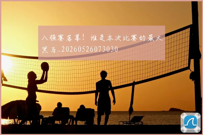 八强赛落幕！谁是本次比赛的最大黑马_20260526073030