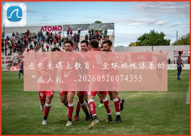 当电竞遇上教育,全球训练体系的“成人礼”_20260526074355